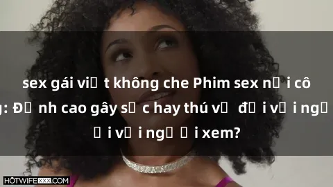 sex gái việt không che Phim sex nơi công cộng: Đỉnh cao gây sốc hay thú vị đối với người xem?