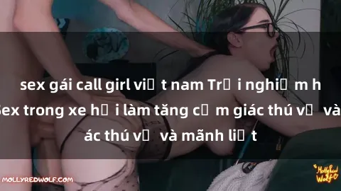 sex gái call girl việt nam Trải nghiệm hứa hẹn: Sex trong xe hơi làm tăng cảm giác thú vị và mãnh liệt