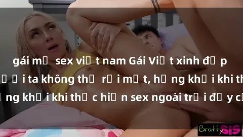 gái mỹ sex việt nam Gái Việt xinh đẹp quyến rũ khiến người ta không thể rời mắt, hứng khởi khi thực hiện sex ngoài trời đầy cảm xúc.