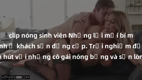 clip nóng sinh viên Những lời mời bí mật: Gái Việt làm tình ở khách sạn đẳng cấp. Trải nghiệm độc đáo và cuốn hút với những cô gái nóng bỏng và sẵn lòng thỏa mãn mọi nhu cầu của bạn.