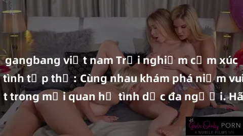 gangbang việt nam Trải nghiệm cảm xúc mới mẻ với làm tình tập thể: Cùng nhau khám phá niềm vui và sự mãnh liệt trong mối quan hệ tình dục đa người. Hãy thử ngay để biết cảm giác thú vị này!