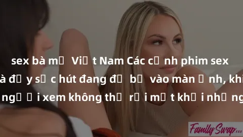 sex bà mẹ Việt Nam Các cảnh phim sex bukkake hấp dẫn và đầy sức hút đang đổ bộ vào màn ảnh, khiến người xem không thể rời mắt khỏi những cảnh quay đầy kích thích.