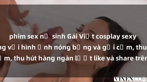 phim sex nữ sinh Gái Việt cosplay sexy khiến fan phát cuồng với hình ảnh nóng bỏng và gợi cảm, thu hút hàng ngàn lượt like và share trên mạng xã hội.