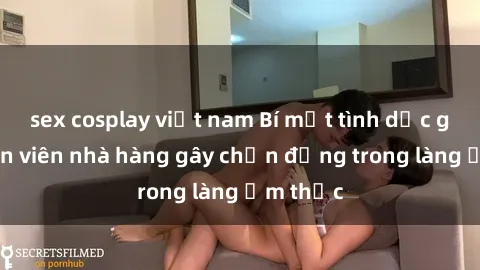 sex cosplay việt nam Bí mật tình dục giữa nhân viên nhà hàng gây chấn động trong làng ẩm thực