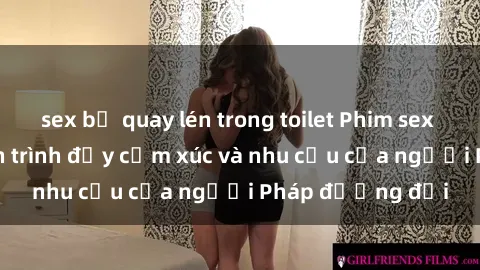 sex bị quay lén trong toilet Phim sex Pháp - cuộc hành trình đầy cảm xúc và nhu cầu của người Pháp đương đại