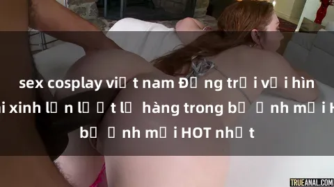 sex cosplay việt nam Động trời với hình ảnh gái xinh lần lượt lộ hàng trong bộ ảnh mới HOT nhất