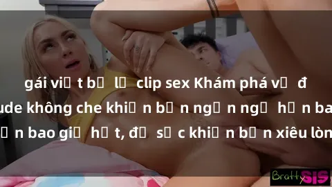 gái việt bị lộ clip sex Khám phá vẻ đẹp gái Việt Nam nude không che khiến bạn ngẩn ngơ hơn bao giờ hết, đủ sức khiến bạn xiêu lòng đến ngất ngây