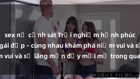 sex nữ cảnh sát Trải nghiệm hạnh phúc khi làm tình với gái đẹp – cùng nhau khám phá niềm vui và sự lãng mạn đầy mới mẻ trong quan hệ của bạn.