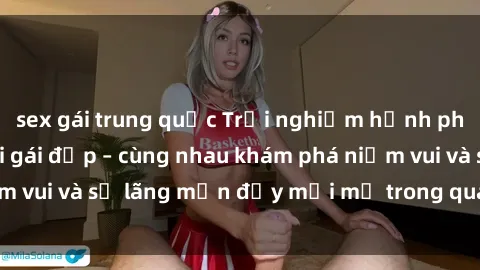 sex gái trung quốc Trải nghiệm hạnh phúc khi làm tình với gái đẹp – cùng nhau khám phá niềm vui và sự lãng mạn đầy mới mẻ trong quan hệ của bạn.