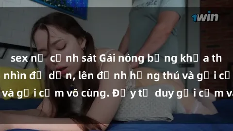 sex nữ cảnh sát Gái nóng bỏng khỏa thân khiến mọi ánh nhìn đổ dồn, lên đỉnh hứng thú và gợi cảm vô cùng. Đầy tư duy gợi cảm và quyến rũ.