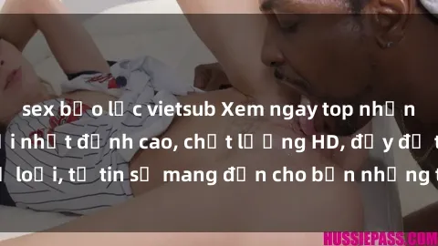 sex bạo lực vietsub Xem ngay top những bộ phim sex mới nhất đỉnh cao, chất lượng HD, đầy đủ thể loại, tự tin sẽ mang đến cho bạn những trải nghiệm tuyệt vời.