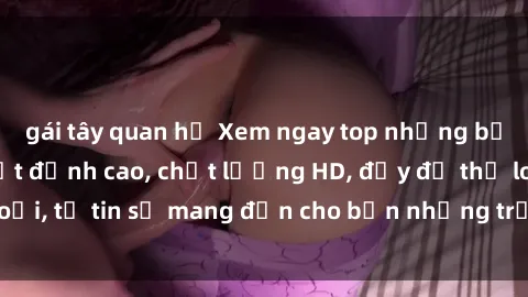 gái tây quan hệ Xem ngay top những bộ phim sex mới nhất đỉnh cao, chất lượng HD, đầy đủ thể loại, tự tin sẽ mang đến cho bạn những trải nghiệm tuyệt vời.