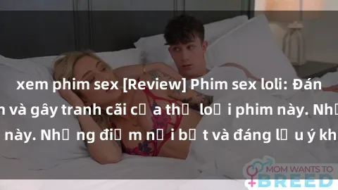 xem phim sex [Review] Phim sex loli: Đánh giá về sự gợi cảm và gây tranh cãi của thể loại phim này. Những điểm nổi bật và đáng lưu ý khi xem phim loli.