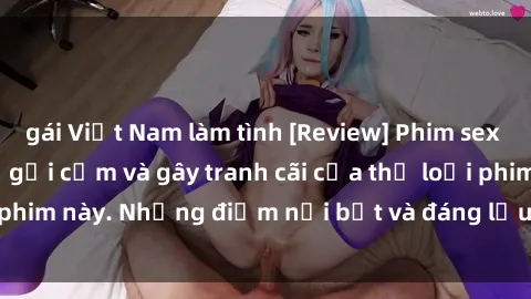 gái Việt Nam làm tình [Review] Phim sex loli: Đánh giá về sự gợi cảm và gây tranh cãi của thể loại phim này. Những điểm nổi bật và đáng lưu ý khi xem phim loli.