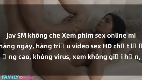 jav SM không che Xem phim sex online miễn phí, cập nhật hàng ngày, hàng triệu video sex HD chất lượng cao, không virus, xem không giới hạn, hoàn toàn miễn phí.