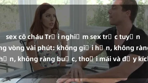 sex cô cháu Trải nghiệm sex trực tuyến tuyệt vời chỉ trong vòng vài phút: không giới hạn, không ràng buộc, thoải mái và đầy kích thích!