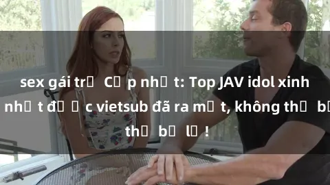 sex gái trẻ Cập nhật: Top JAV idol xinh đẹp nhất được vietsub đã ra mắt, không thể bỏ lỡ!