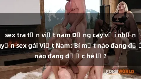 sex tra tấn việt nam Đắng cay với những câu chuyện sex gái Việt Nam: Bí mật nào đang được hé lộ?