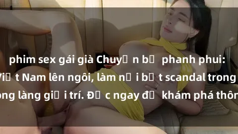 phim sex gái già Chuyện bị phanh phui: Sex người mẫu Việt Nam lên ngôi, làm nổi bật scandal trong làng giải trí. Đọc ngay để khám phá thông tin mới nhất!