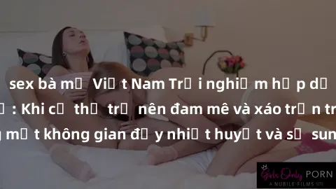 sex bà mẹ Việt Nam Trải nghiệm hấp dẫn của sex tập thể: Khi cơ thể trở nên đam mê và xáo trộn trong một không gian đầy nhiệt huyết và sự sung sướng đầy ấn tượng.
