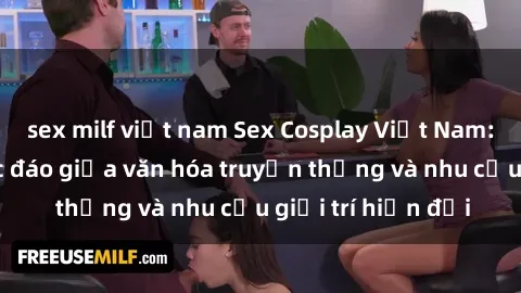 sex milf việt nam Sex Cosplay Việt Nam: Sự kết hợp độc đáo giữa văn hóa truyền thống và nhu cầu giải trí hiện đại