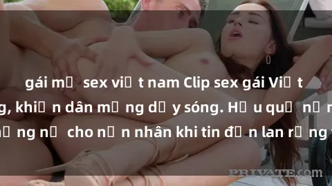gái mỹ sex việt nam Clip sex gái Việt bị lộ gây chấn động, khiến dân mạng dậy sóng. Hậu quả nặng nề cho nạn nhân khi tin đồn lan rộng trên mạng xã hội.