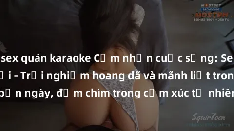 sex quán karaoke Cảm nhận cuộc sống: Sex gái Việt ngoài trời - Trải nghiệm hoang dã và mãnh liệt trong bản ngày, đắm chìm trong cảm xúc tự nhiên và sự giao thoa tình yêu.