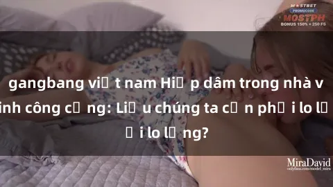 gangbang việt nam Hiếp dâm trong nhà vệ sinh công cộng: Liệu chúng ta cần phải lo lắng?