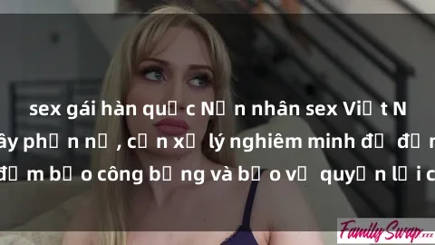 sex gái hàn quốc Nạn nhân sex Việt Nam bị hiếp dâm gây phẫn nộ, cần xử lý nghiêm minh để đảm bảo công bằng và bảo vệ quyền lợi của người bị hại.