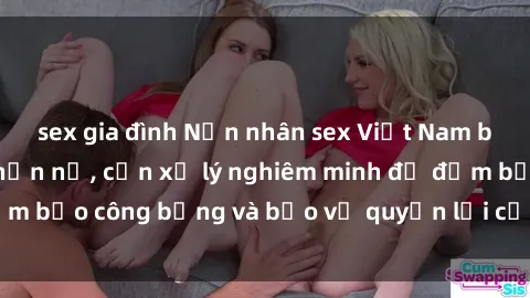 sex gia đình Nạn nhân sex Việt Nam bị hiếp dâm gây phẫn nộ, cần xử lý nghiêm minh để đảm bảo công bằng và bảo vệ quyền lợi của người bị hại.