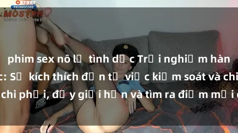 phim sex nô lệ tình dục Trải nghiệm hành vi sex trói buộc: Sự kích thích đến từ việc kiểm soát và chi phối, đẩy giới hạn và tìm ra điểm mới của niềm hứng thú.