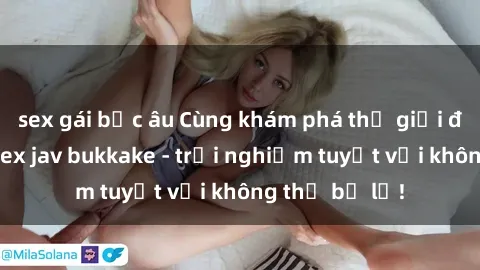 sex gái bắc âu Cùng khám phá thế giới độc đáo của sex jav bukkake - trải nghiệm tuyệt vời không thể bỏ lỡ!