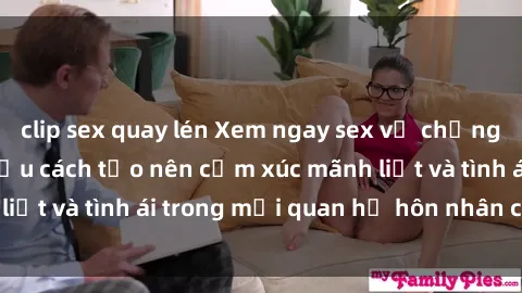 clip sex quay lén Xem ngay sex vợ chồng vietsub để tìm hiểu cách tạo nên cảm xúc mãnh liệt và tình ái trong mối quan hệ hôn nhân của bạn!