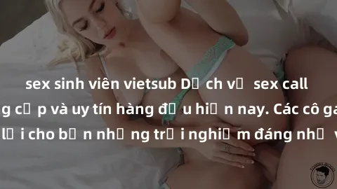 sex sinh viên vietsub Dịch vụ sex call girl Việt Nam đẳng cấp và uy tín hàng đầu hiện nay. Các cô gái sẽ mang lại cho bạn những trải nghiệm đáng nhớ và không thể quên. Liên hệ ngay!