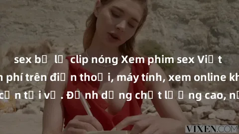 sex bị lộ clip nóng Xem phim sex Việt Nam full HD miễn phí trên điện thoại, máy tính, xem online không cần tải về. Định dạng chất lượng cao, nội dung hấp dẫn, đa dạng.
