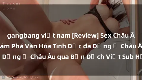 gangbang việt nam [Review] Sex Châu Âu Vietsub: Cùng Khám Phá Văn Hóa Tình Dục đa Dạng ở Châu Âu qua Bản Dịch Việt Sub Hấp Dẫn