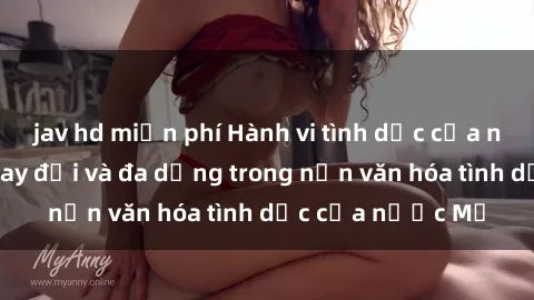 jav hd miễn phí Hành vi tình dục của người Mỹ: Sự thay đổi và đa dạng trong nền văn hóa tình dục của nước Mỹ
