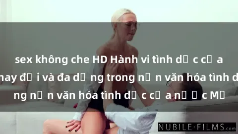 sex không che HD Hành vi tình dục của người Mỹ: Sự thay đổi và đa dạng trong nền văn hóa tình dục của nước Mỹ