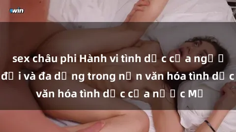 sex châu phi Hành vi tình dục của người Mỹ: Sự thay đổi và đa dạng trong nền văn hóa tình dục của nước Mỹ