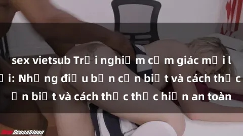 sex vietsub Trải nghiệm cảm giác mới lạ với sex ngoài trời: Những điều bạn cần biết và cách thức thực hiện an toàn