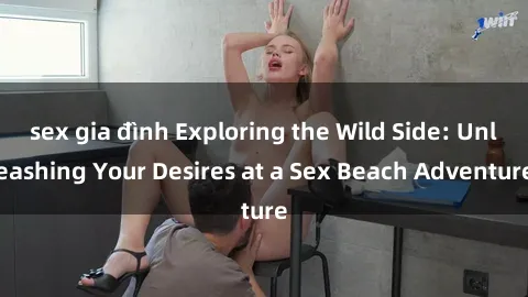 sex gia đình Exploring the Wild Side: Unleashing Your Desires at a Sex Beach Adventure