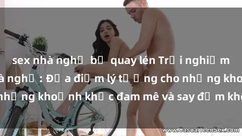 sex nhà nghỉ bị quay lén Trải nghiệm mới lạ tại sex nhà nghỉ: Địa điểm lý tưởng cho những khoảnh khắc đam mê và say đắm không thể quên!