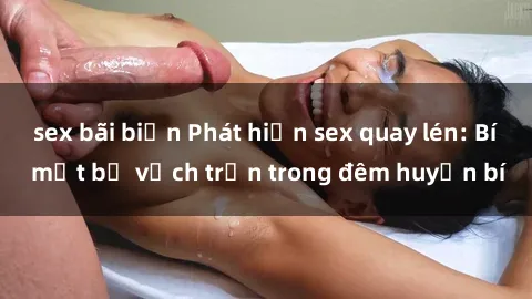 sex bãi biển Phát hiện sex quay lén: Bí mật bị vạch trần trong đêm huyền bí