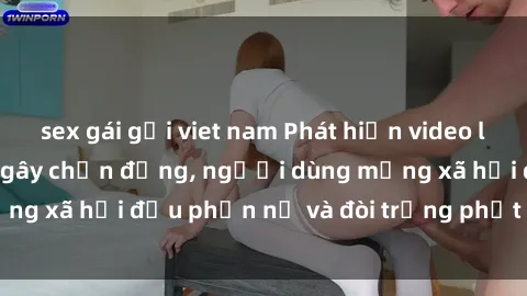 sex gái gọi viet nam Phát hiện video lén lút sex nhà nghỉ gây chấn động, người dùng mạng xã hội đều phẫn nộ và đòi trừng phạt thật nặng.