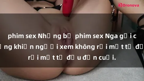 phim sex Những bộ phim sex Nga gợi cảm, nóng bỏng khiến người xem không rời mắt từ đầu đến cuối.