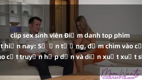 clip sex sinh viên Điểm danh top phim sex vietsub hot nhất hiện nay: Số ấn tượng, đắm chìm vào cốt truyện hấp dẫn và diễn xuất xuất sắcủa các diễn viên.