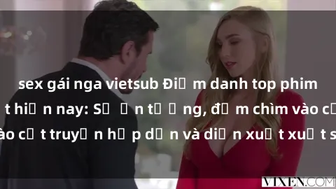 sex gái nga vietsub Điểm danh top phim sex vietsub hot nhất hiện nay: Số ấn tượng, đắm chìm vào cốt truyện hấp dẫn và diễn xuất xuất sắcủa các diễn viên.