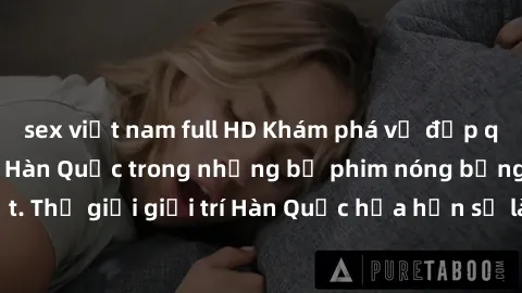 sex việt nam full HD Khám phá vẻ đẹp quyến rũ của sex gái Hàn Quốc trong những bộ phim nóng bỏng và hấp dẫn nhất. Thế giới giải trí Hàn Quốc hứa hẹn sẽ là nơi đem lại những trải nghiệm đầy kích thích 
