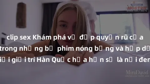 clip sex Khám phá vẻ đẹp quyến rũ của sex gái Hàn Quốc trong những bộ phim nóng bỏng và hấp dẫn nhất. Thế giới giải trí Hàn Quốc hứa hẹn sẽ là nơi đem lại những trải nghiệm đầy kích thích và mới mẻ.