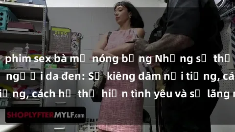 phim sex bà mẹ nóng bỏng Những sự thật thú vị về sex ở người da đen: Sự kiêng dâm nổi tiếng, cách họ thể hiện tình yêu và sự lãng mạn đặc biệt
